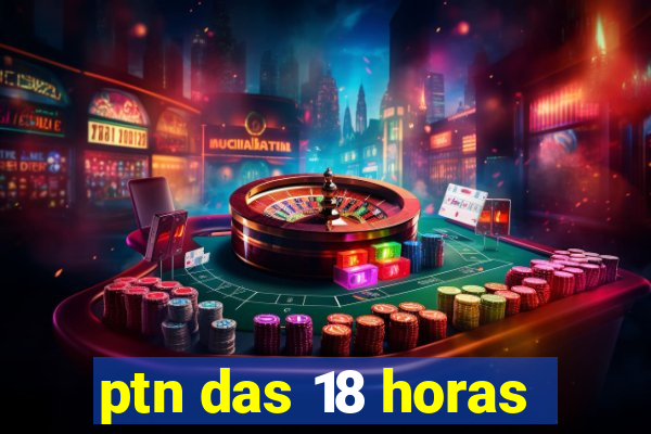 ptn das 18 horas